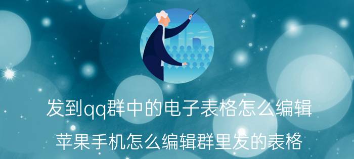 发到qq群中的电子表格怎么编辑 苹果手机怎么编辑群里发的表格？